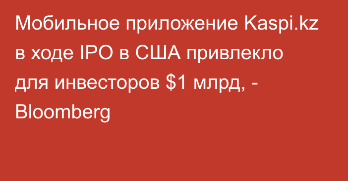 Мобильное приложение Kaspi.kz в ходе IPO в США привлекло для инвесторов $1 млрд, - Bloomberg