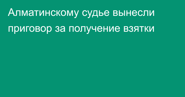 Алматинскому судье вынесли приговор за получение взятки