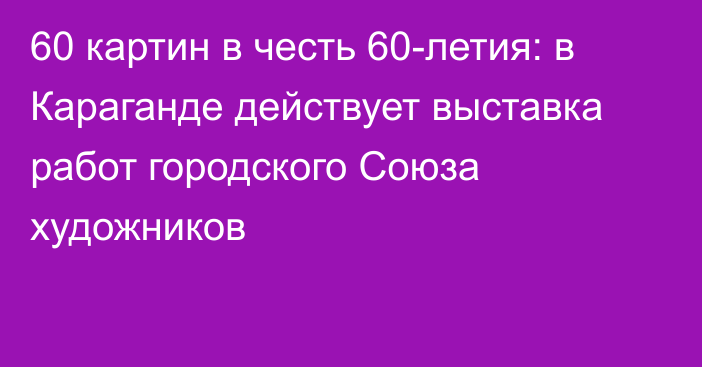 60 картин в честь 60-летия: в Караганде действует выставка работ городского Союза художников