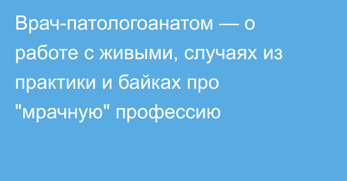 Врач-патологоанатом — о работе с живыми, случаях из практики и байках про 