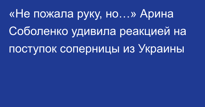 «Не пожала руку, но…» Арина Соболенко удивила реакцией на поступок соперницы из Украины