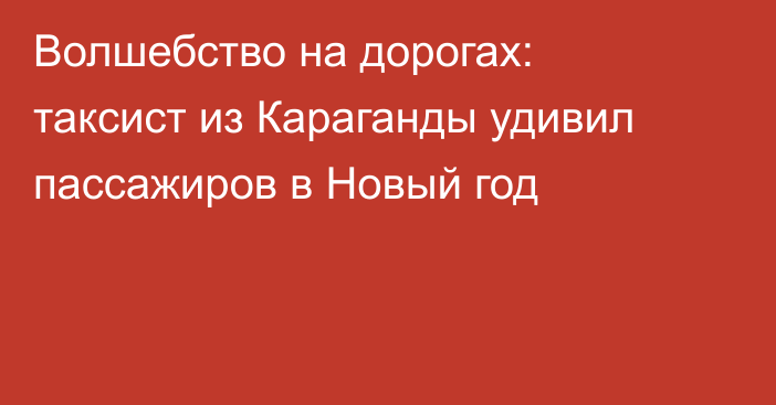 Волшебство на дорогах: таксист из Караганды удивил пассажиров в Новый год