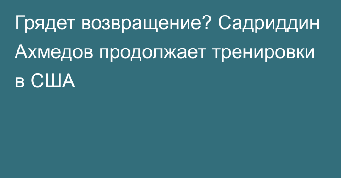 Грядет возвращение? Садриддин Ахмедов продолжает тренировки в США