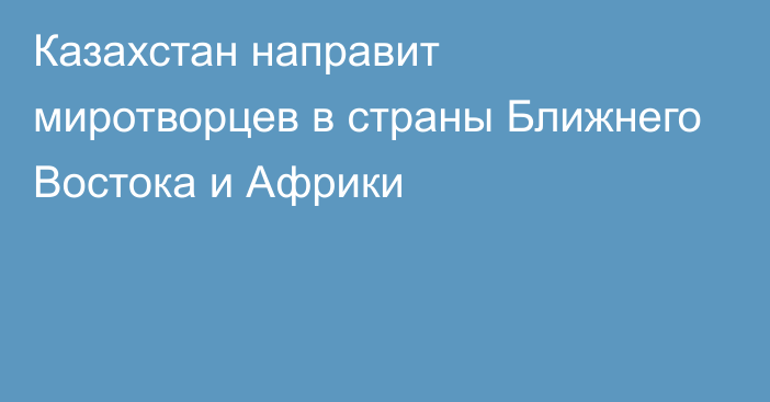 Казахстан направит миротворцев в страны Ближнего Востока и Африки