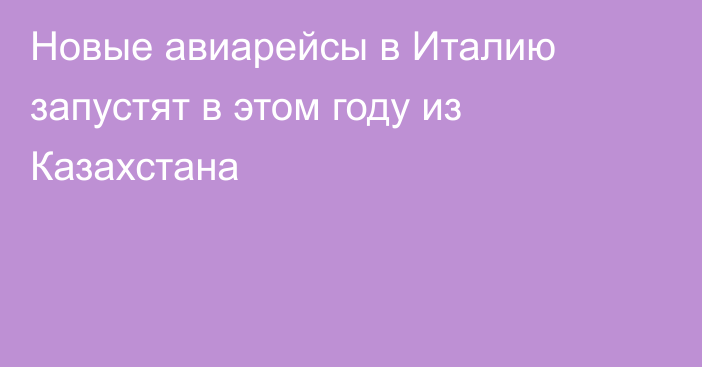 Новые авиарейсы в Италию запустят в этом году из Казахстана