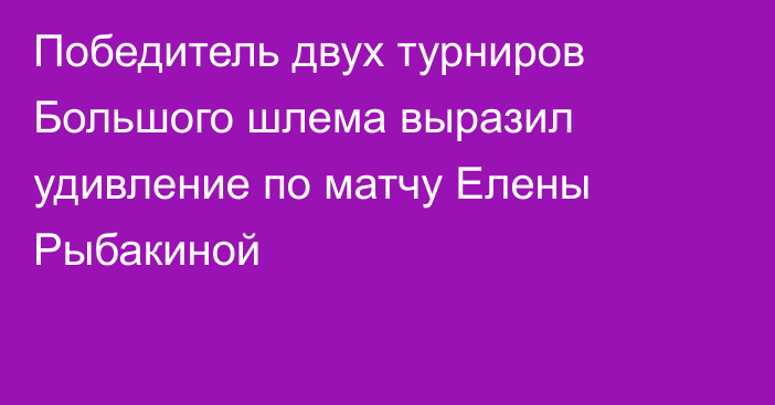 Победитель двух турниров Большого шлема выразил удивление по матчу Елены Рыбакиной