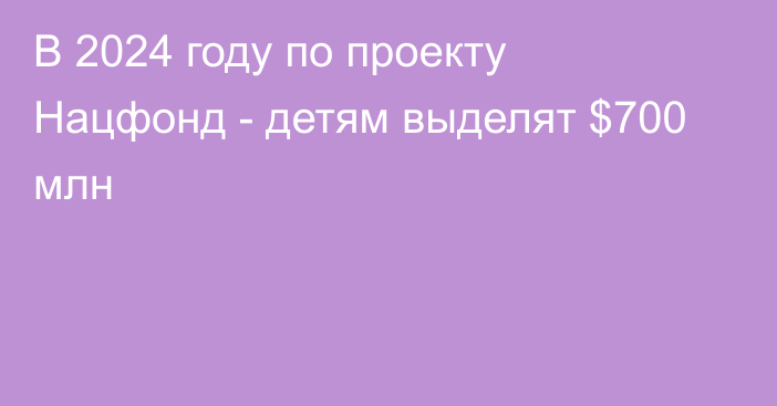 В 2024 году по проекту Нацфонд - детям выделят $700 млн