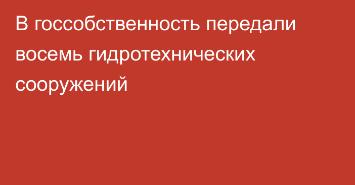 В госсобственность передали восемь гидротехнических сооружений