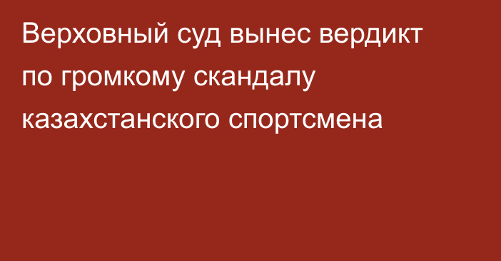 Верховный суд вынес вердикт по громкому скандалу казахстанского спортсмена