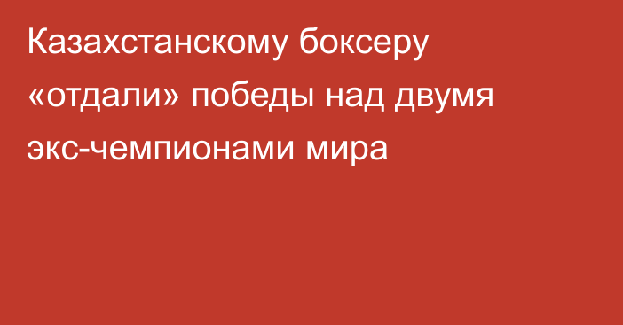 Казахстанскому боксеру «отдали» победы над двумя экс-чемпионами мира