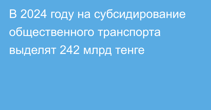 В 2024 году на субсидирование общественного транспорта выделят 242 млрд тенге