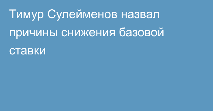 Тимур Сулейменов назвал причины снижения базовой ставки