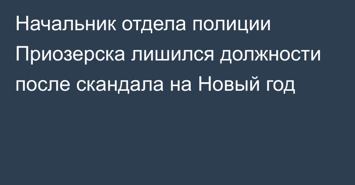 Начальник отдела полиции Приозерска лишился должности после скандала на Новый год