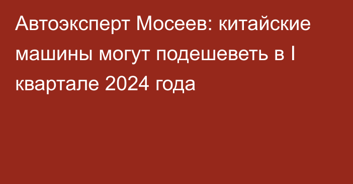 Автоэксперт Мосеев: китайские машины могут подешеветь в I квартале 2024 года