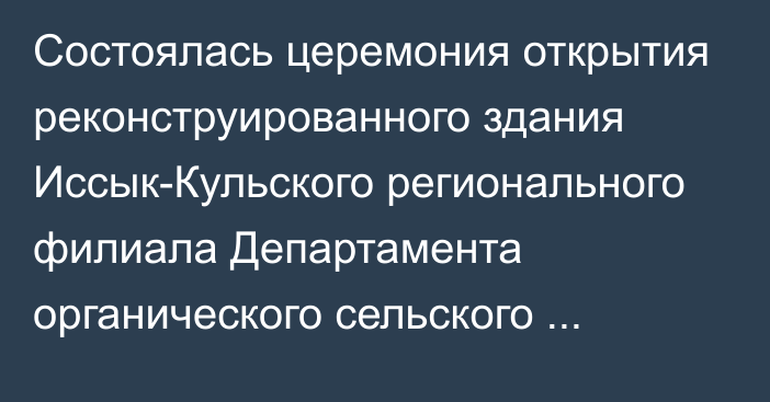 Состоялась церемония открытия реконструированного здания Иссык-Кульского регионального филиала Департамента органического сельского хозяйства