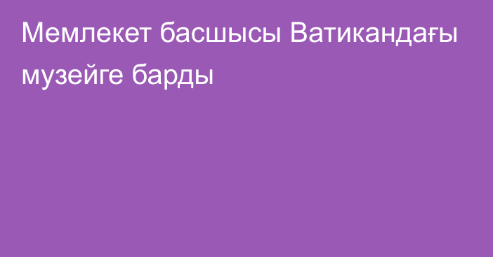 Мемлекет басшысы Ватикандағы музейге барды