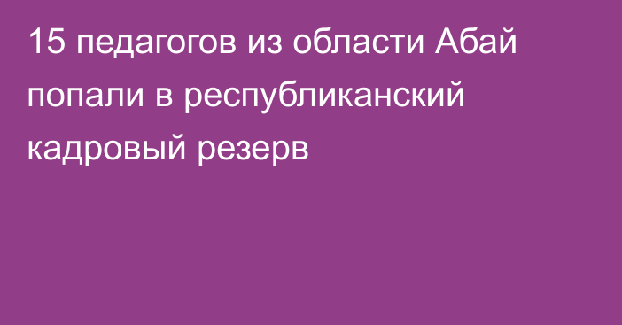 15 педагогов из области Абай попали в республиканский кадровый резерв