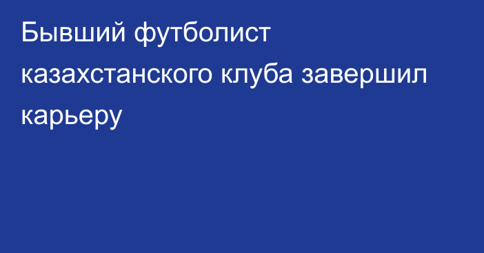 Бывший футболист казахстанского клуба завершил карьеру