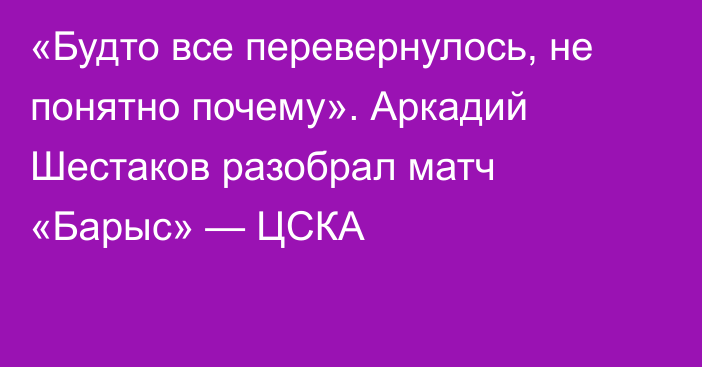 «Будто все перевернулось, не понятно почему». Аркадий Шестаков разобрал матч «Барыс» — ЦСКА