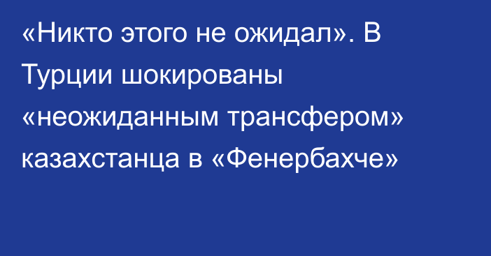 «Никто этого не ожидал». В Турции шокированы «неожиданным трансфером» казахстанца в «Фенербахче»