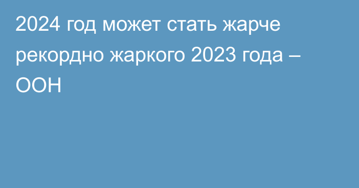 2024 год может стать жарче рекордно жаркого 2023 года – ООН