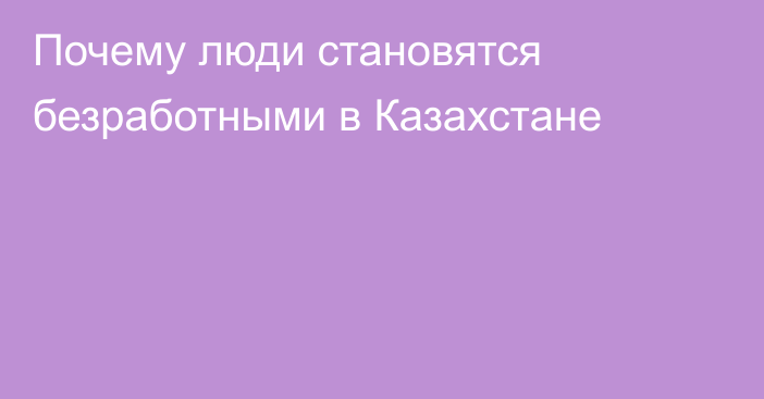 Почему люди становятся безработными в Казахстане