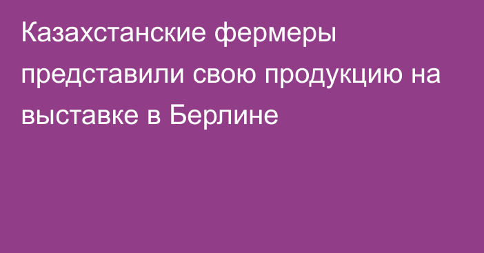 Казахстанские фермеры представили свою продукцию на выставке в Берлине