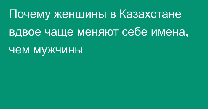 Почему женщины в Казахстане вдвое чаще меняют себе имена, чем мужчины