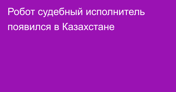 Робот судебный исполнитель появился в Казахстане