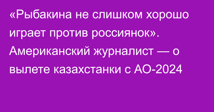 «Рыбакина не слишком хорошо играет против россиянок». Американский журналист — о вылете казахстанки с АО-2024