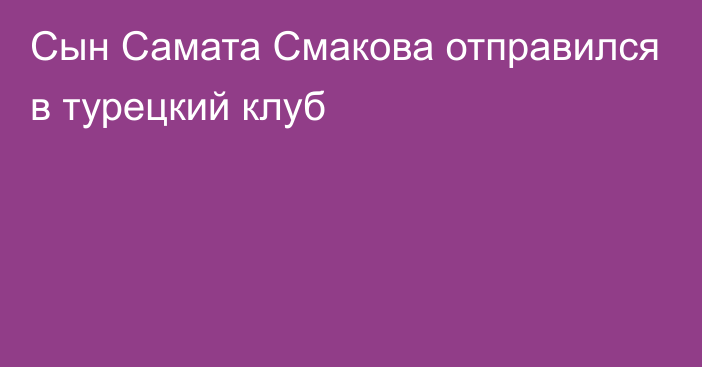 Сын Самата Смакова отправился в турецкий клуб