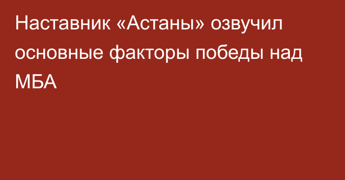 Наставник «Астаны» озвучил основные факторы победы над МБА