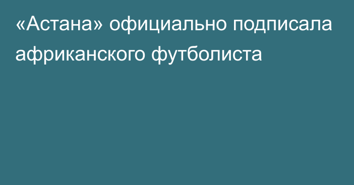 «Астана» официально подписала африканского футболиста