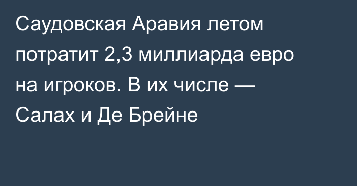 Саудовская Аравия летом потратит 2,3 миллиарда евро на игроков. В их числе — Салах и Де Брейне