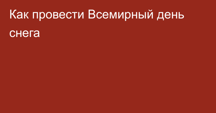 Как провести Всемирный день снега