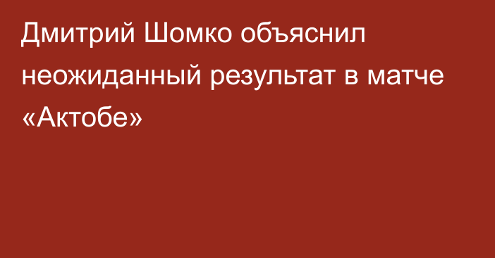 Дмитрий Шомко объяснил неожиданный результат в матче «Актобе»