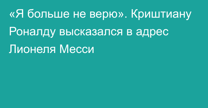 «Я больше не верю». Криштиану Роналду высказался в адрес Лионеля Месси