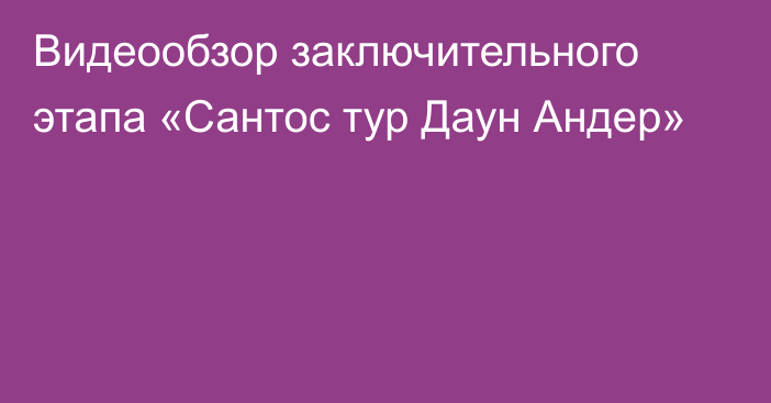 Видеообзор заключительного этапа «Сантос тур Даун Андер»