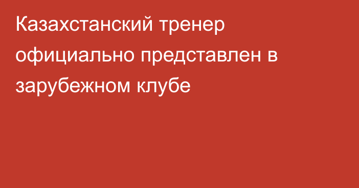 Казахстанский тренер официально представлен в зарубежном клубе