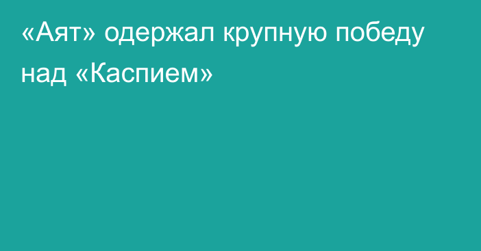 «Аят» одержал крупную победу над «Каспием»