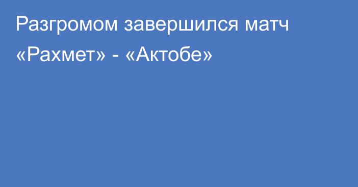 Разгромом завершился матч «Рахмет» - «Актобе»