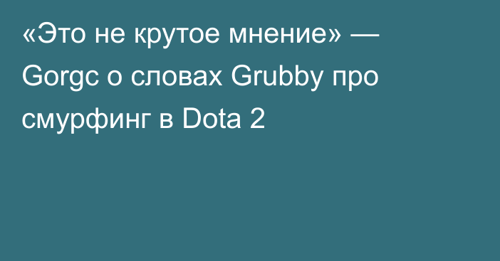 «Это не крутое мнение» — Gorgc о словах Grubby про смурфинг в Dota 2