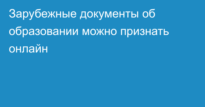 Зарубежные документы об образовании можно признать онлайн