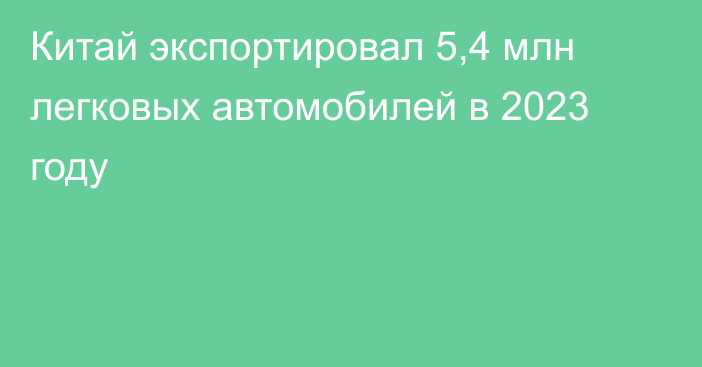 Китай экспортировал 5,4 млн легковых автомобилей в 2023 году