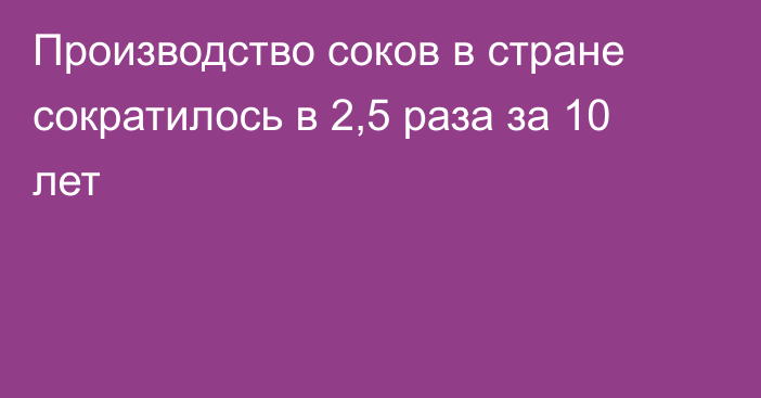 Производство соков в стране сократилось в 2,5 раза за 10 лет