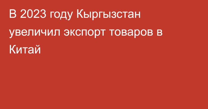 В 2023 году Кыргызстан увеличил экспорт товаров в Китай