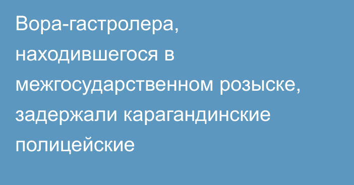 Вора-гастролера, находившегося в межгосударственном розыске, задержали карагандинские полицейские