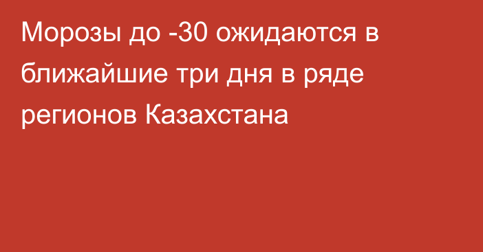 Морозы до -30 ожидаются в ближайшие три дня в ряде регионов Казахстана