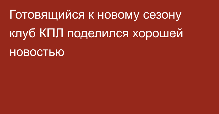 Готовящийся к новому сезону клуб КПЛ поделился хорошей новостью