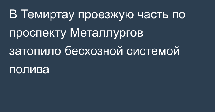 В Темиртау проезжую часть по проспекту Металлургов затопило бесхозной системой полива